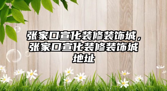 張家口宣化裝修裝飾城，張家口宣化裝修裝飾城地址